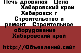 Печь дровяная › Цена ­ 10 000 - Хабаровский край, Хабаровск г. Строительство и ремонт » Строительное оборудование   . Хабаровский край